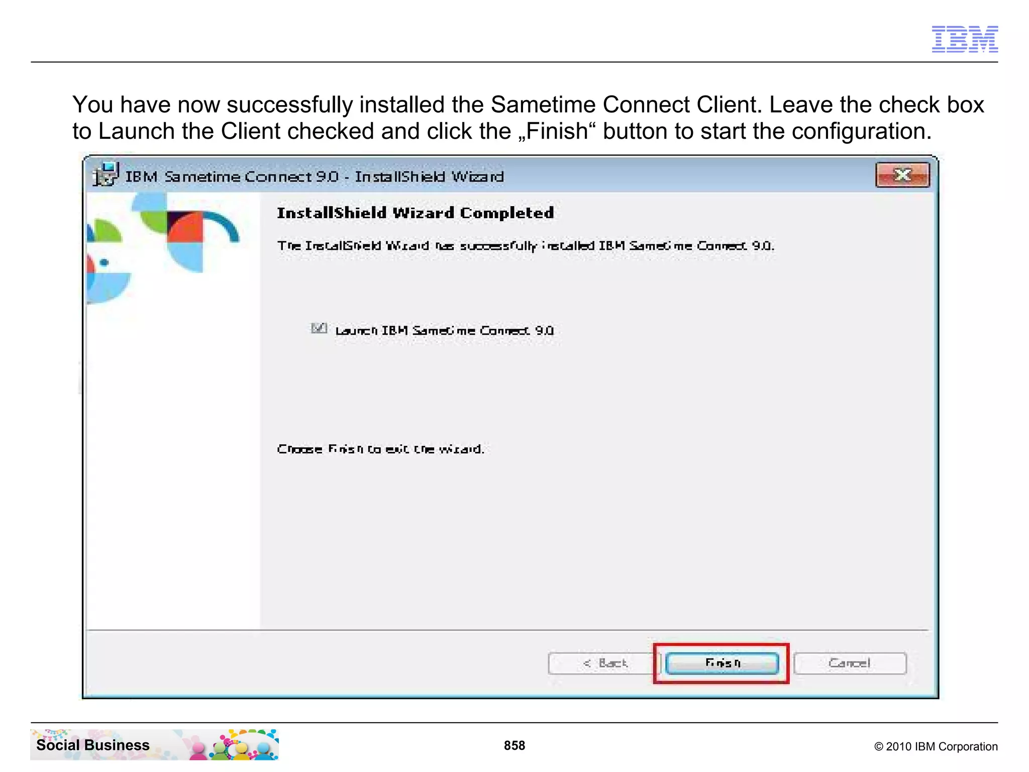 You have now successfully installed the Sametime Connect Client. Leave the check box
to Launch the Client checked and click the „Finish“ button to start the configuration.

Social Business

858

© 2010 IBM Corporation

 