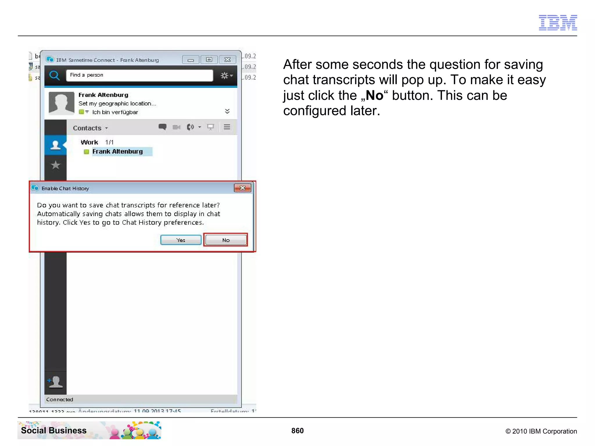 After some seconds the question for saving
chat transcripts will pop up. To make it easy
just click the „No“ button. This can be
configured later.

Social Business

860

© 2010 IBM Corporation

 