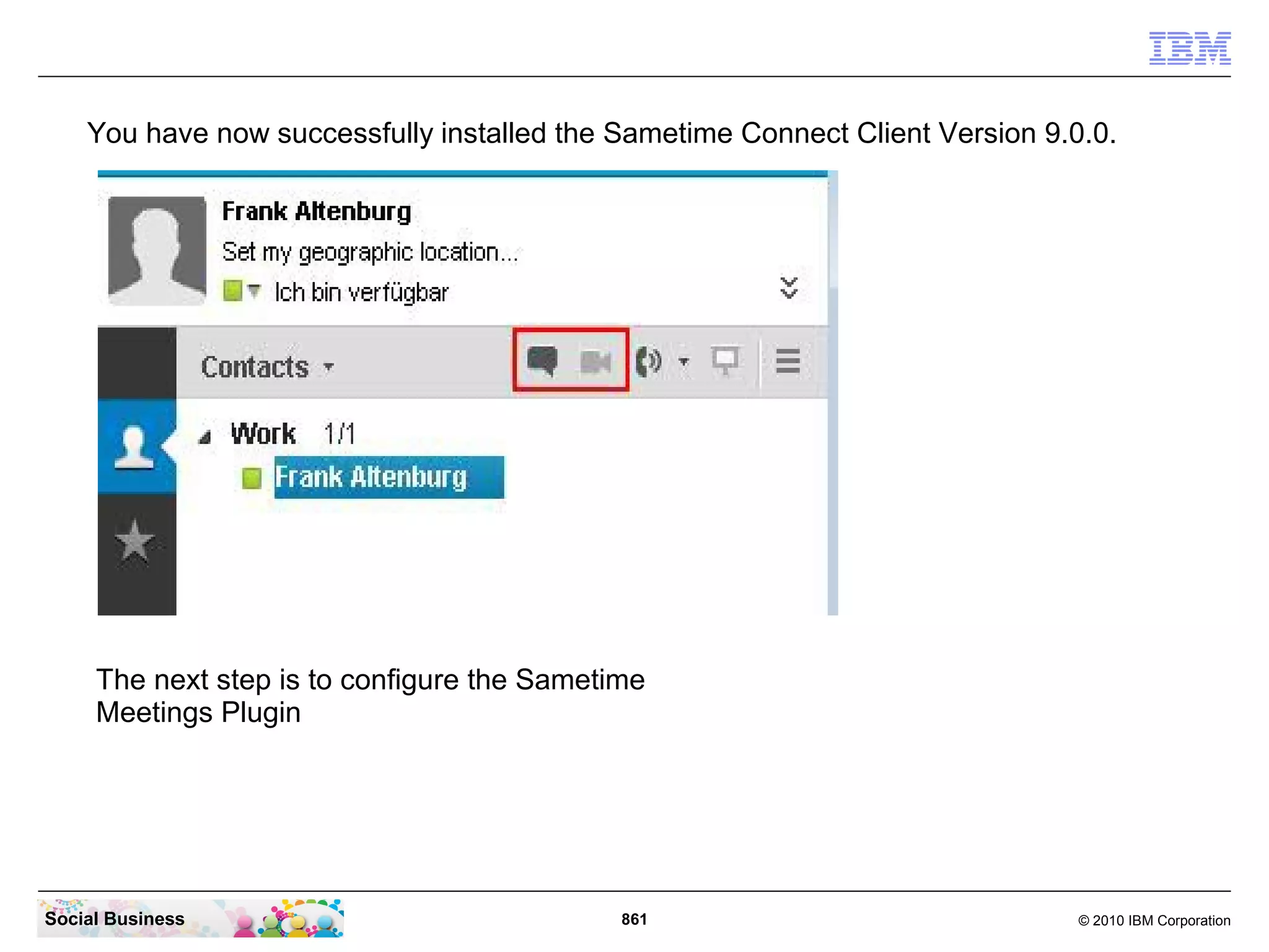 You have now successfully installed the Sametime Connect Client Version 9.0.0.

The next step is to configure the Sametime
Meetings Plugin

Social Business

861

© 2010 IBM Corporation

 