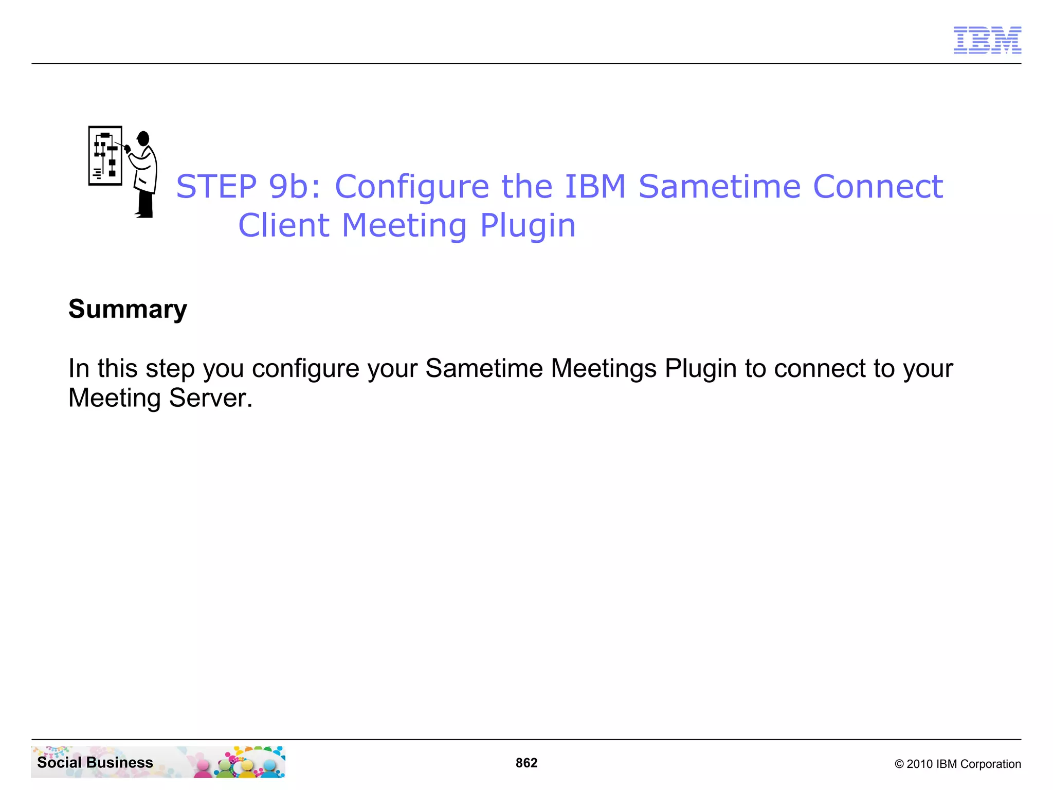 STEP 9b: Configure the IBM Sametime Connect
Client Meeting Plugin
Summary
In this step you configure your Sametime Meetings Plugin to connect to your
Meeting Server.

Social Business

862

© 2010 IBM Corporation

 