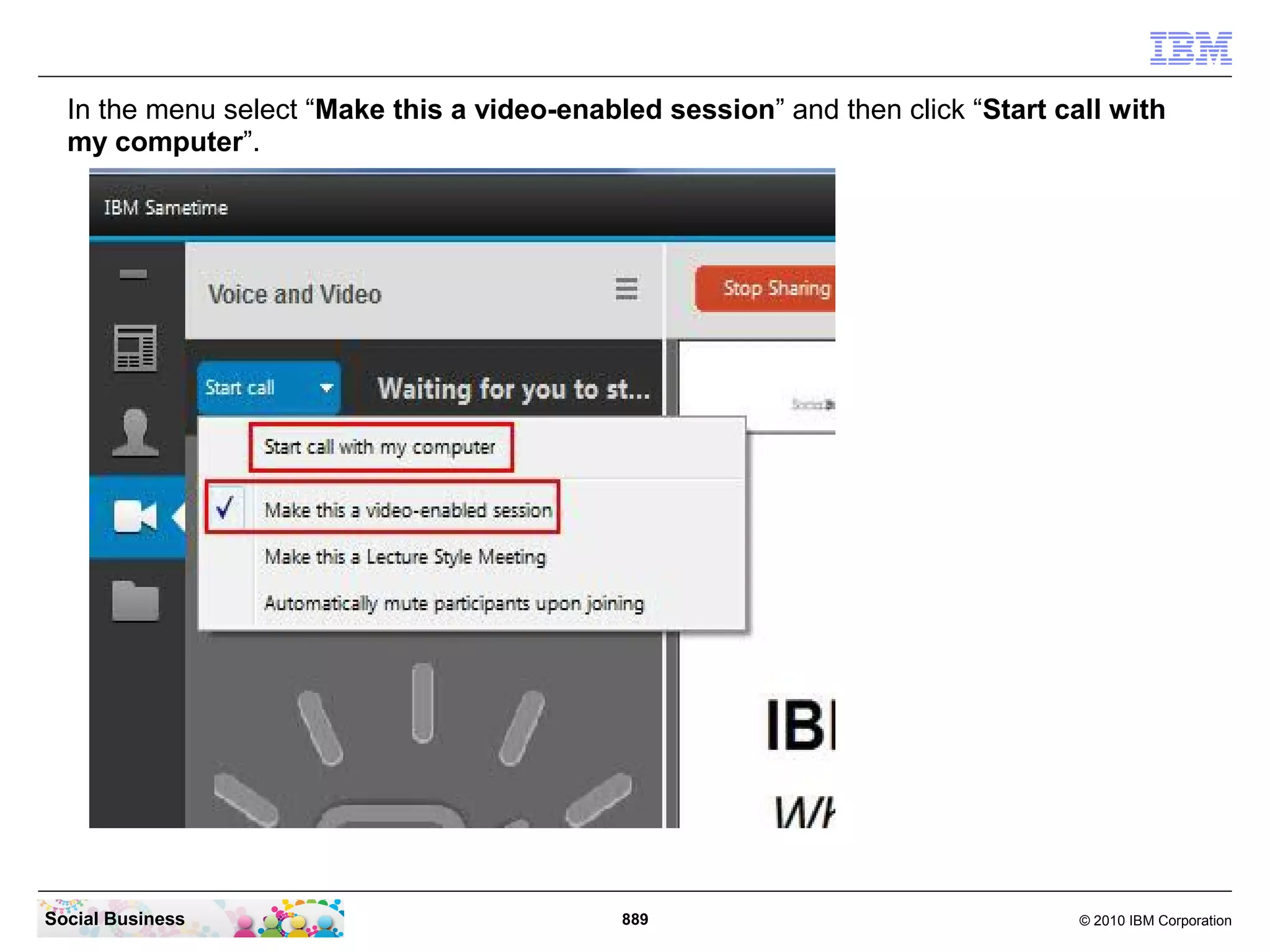In the menu select “Make this a video-enabled session” and then click “Start call with
my computer”.

Social Business

889

© 2010 IBM Corporation

 