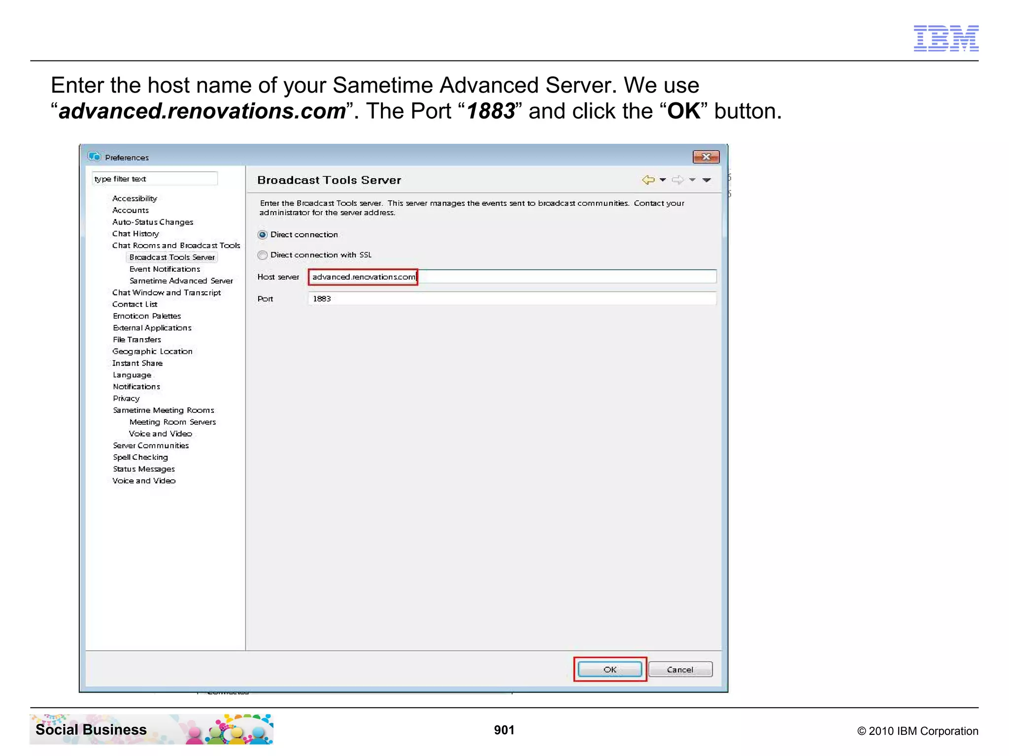 Enter the host name of your Sametime Advanced Server. We use
“advanced.renovations.com”. The Port “1883” and click the “OK” button.

Social Business

901

© 2010 IBM Corporation

 