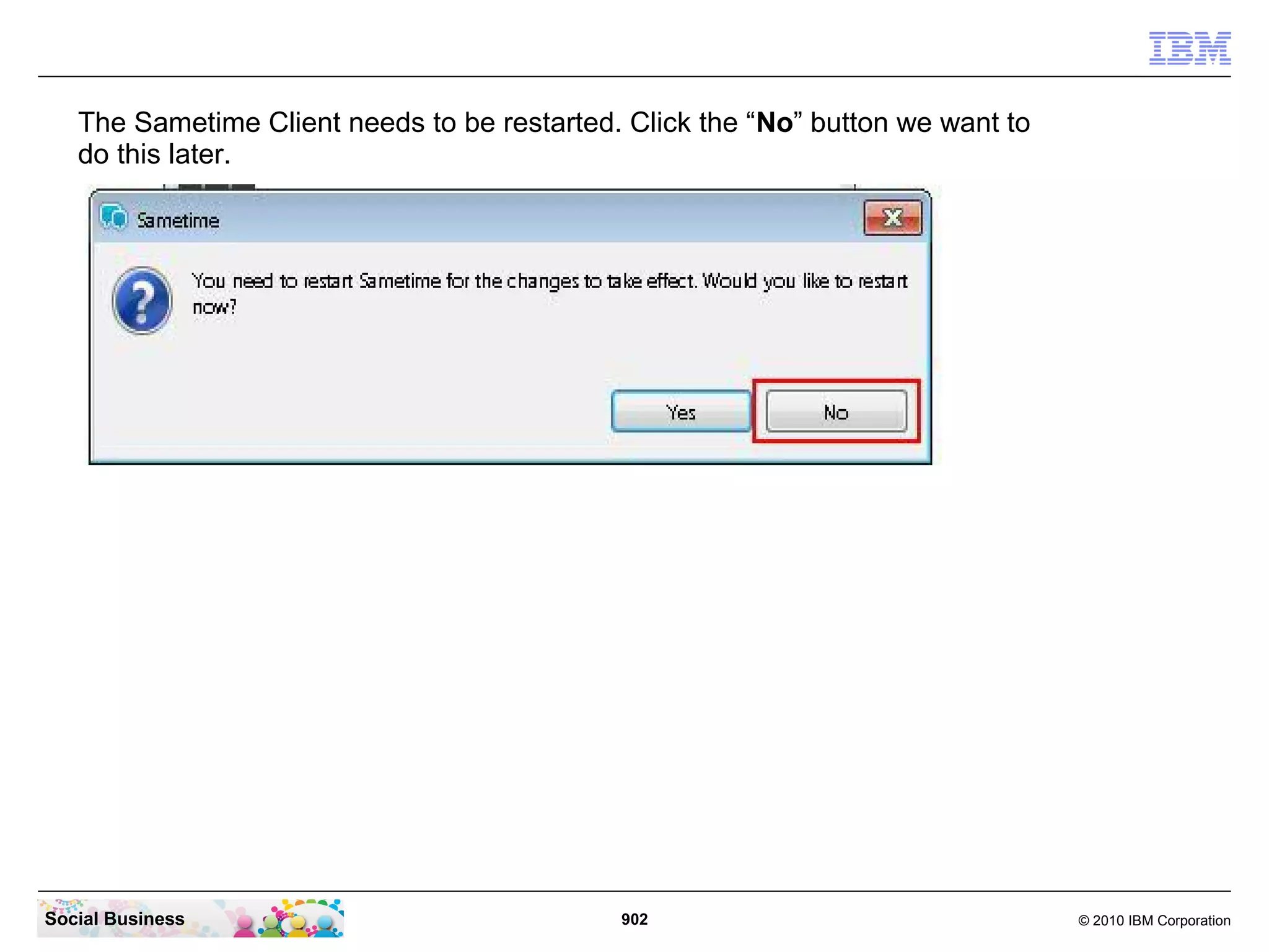 The Sametime Client needs to be restarted. Click the “No” button we want to
do this later.

Social Business

902

© 2010 IBM Corporation

 