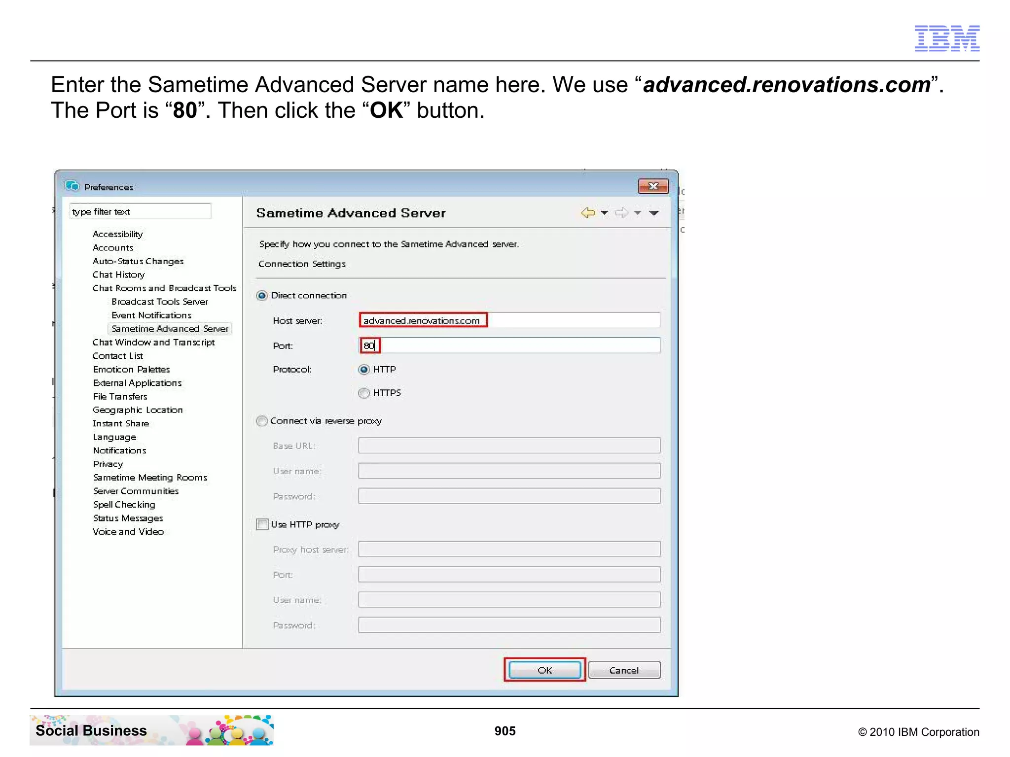 Enter the Sametime Advanced Server name here. We use “advanced.renovations.com”.
The Port is “80”. Then click the “OK” button.

Social Business

905

© 2010 IBM Corporation

 