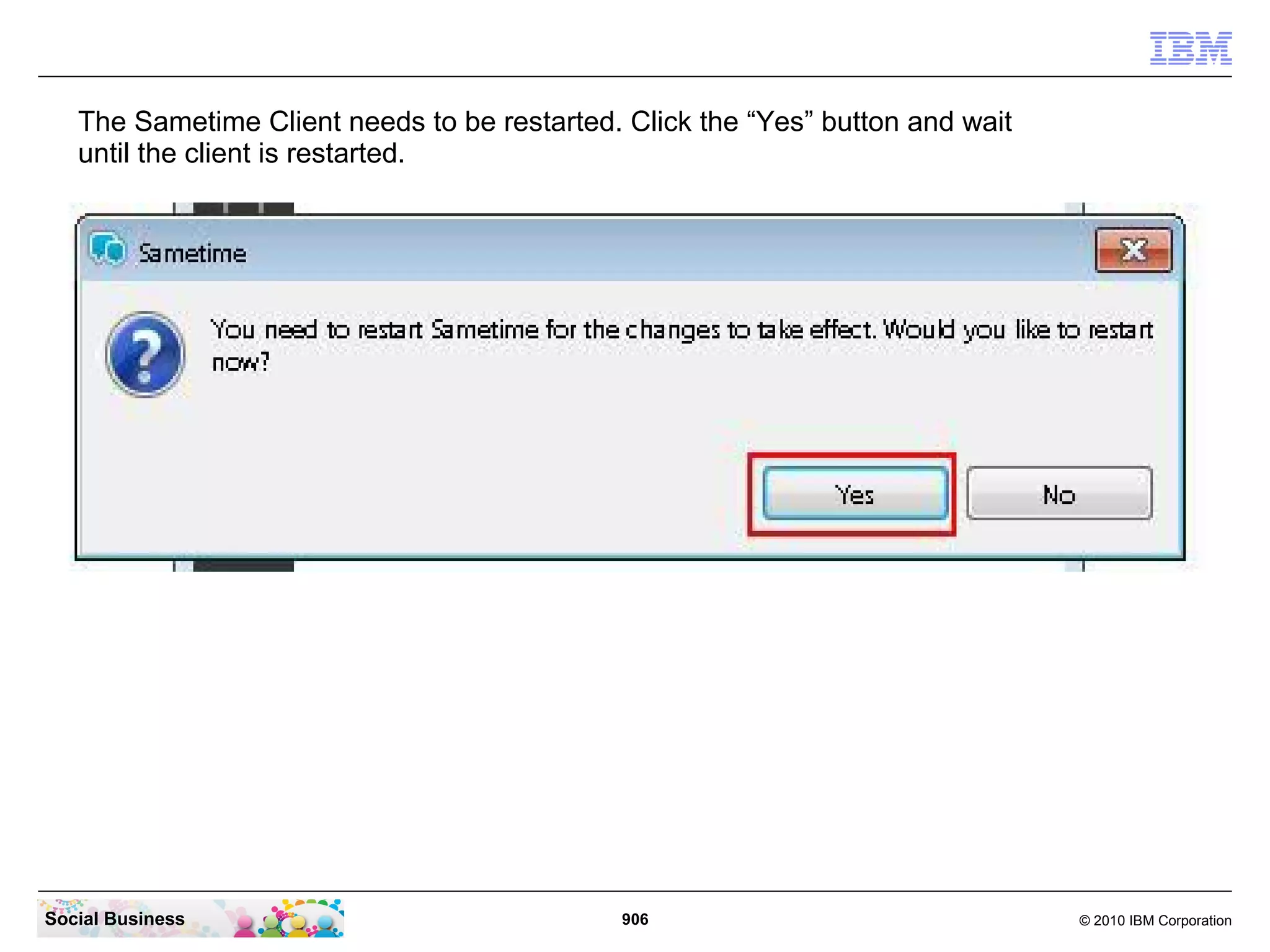 The Sametime Client needs to be restarted. Click the “Yes” button and wait
until the client is restarted.

Social Business

906

© 2010 IBM Corporation

 