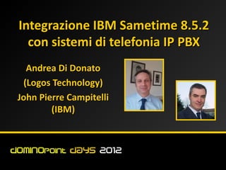 Integrazione IBM Sametime 8.5.2
  con sistemi di telefonia IP PBX
  Andrea Di Donato
 (Logos Technology)
John Pierre Campitelli
        (IBM)
 
