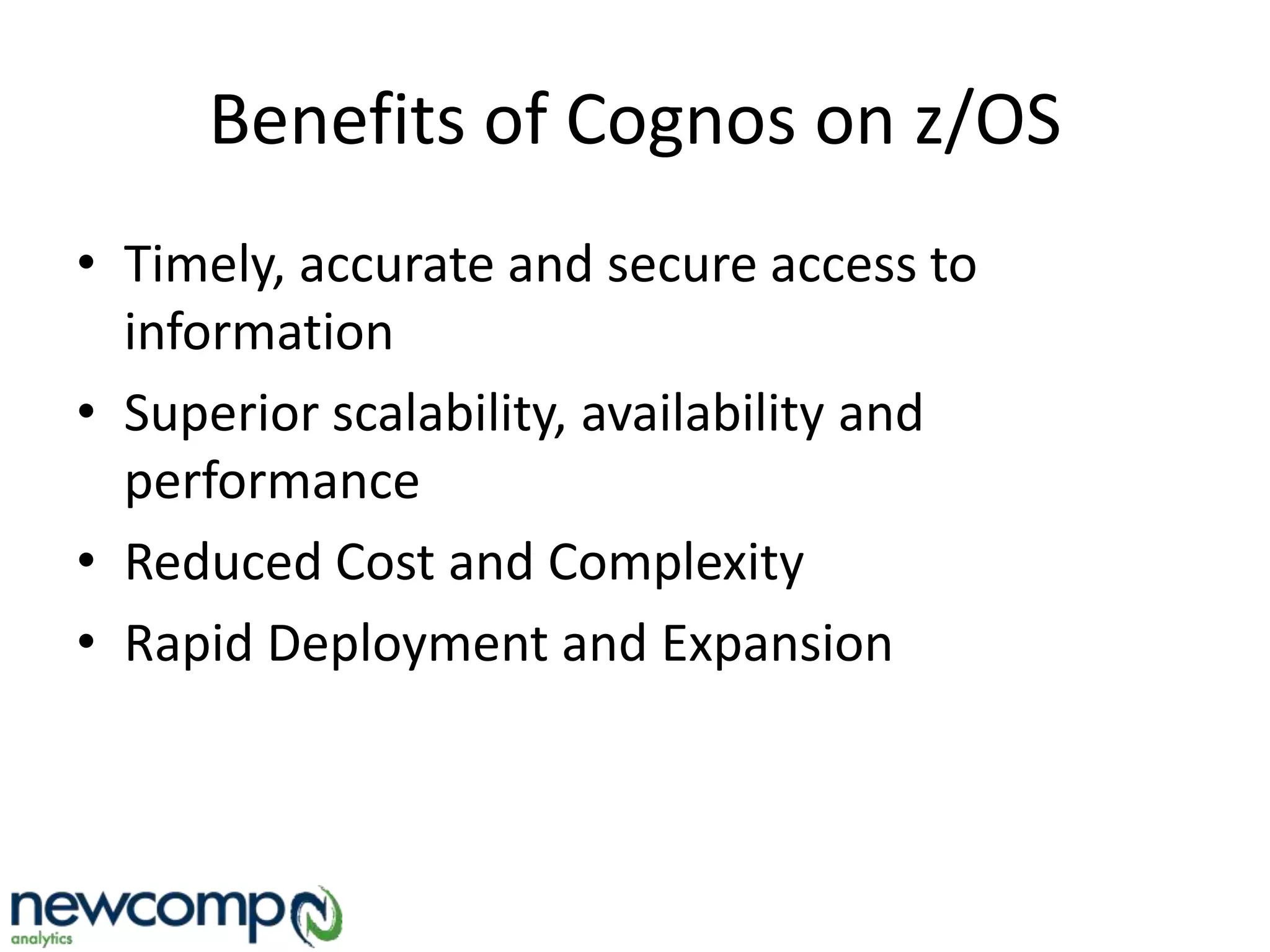 Benefits of Cognos on z/OS
• Timely, accurate and secure access to
information
• Superior scalability, availability and
performance
• Reduced Cost and Complexity
• Rapid Deployment and Expansion
 