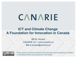 ICT and Climate Change A Foundation for Innovation in Canada Bill St. Arnaud CANARIE Inc – www.canarie.ca [email_address] Unless otherwise noted all material in this slide deck may be reproduced, modified or distributed without prior permission of the author 