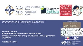 Implementing Pathogen Genomics
Dr Tom Connor
Bioinformatics Lead Public Health Wales,
Reader, Cardiff University and Group Leader Quadram
Institute
Clostpath 2019
Supported by
 