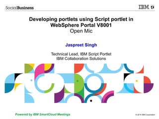 © 2014 IBM CorporationPowered by IBM SmartCloud Meetings
Developing portlets using Script portlet in
WebSphere Portal V8001
Open Mic
Jaspreet Singh
Technical Lead, IBM Script Portlet
IBM Collaboration Solutions
 