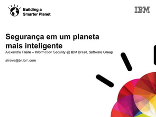 © 2011 IBM Corporation
Segurança em um planeta
mais inteligente
Alexandre Freire – Information Security @ IBM Brasil, Software Group
afreire@br.ibm.com
 