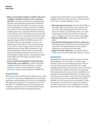 4
Data Sheet
Security
●● ●
Built-in customizable compliance workflow with preset
compliance accelerators (reports review, escalations,
sign-offs)—Centralizes and automates oversight processes
enterprise-wide, including report generation, distribution,
electronic sign-offs and escalations. It creates custom pro-
cesses by specifying your unique combination of workflow
steps, actions, and user and enables automated execution of
oversight processes on a report line-item basis, maximizing
process efficiency without sacrificing security. It ensures that
some team members see only data and tasks related to their
own roles and stores process results in a secure centralized
repository. Supports SOX, PCI, HIPAA and more with
pre-defined reports for top regulations. An easy-to-use
graphical user interface allows a wide variety of processes
to be created to match the unique needs of the tasks and
individuals involved. Many different audit tasks are sup-
ported, including reviewing the results of automatically
generated vulnerability assessments, asset discovery, and
data classification. Export reports in varying formats, which
include PDF, CSV, CEF, Syslog forwarding, SCAP or
custom schemas.
●● ●
Secure and self-sustained platform (self-monitoring,
internal audit, secure appliance)—Audits all operations,
including administration and configuration, to maintain
compliance controls, to maintain separation of duties,
and to meet common criteria certification and FIPS 140-2.
Performance
Business moves fast and clients demand continual access to data.
As a result, IT environments including databases, transactional
applications, analytics platforms, file systems, and emerging big
data applications are required to meet aggressive service level
agreements for availability, performance and responsiveness.
Compliance requirements need to be addressed and security
strategies implemented without impacting performance.
Guardium Data Activity Monitor can be implemented with
negligible performance impact—less than 1 percent overhead
in most cases—using key capabilities, such as:
●● ●
Operating System based agent—Provides full visibility on
data traffic while monitoring only what is required, such
as the data traffic already going from the OS to the data
source, and sending it out of band for analysis. As a result,
monitoring does not affect the performance of the data
source or application as in the case of native audit logging.
●● ●
Filtering of DB traffic—Avoids unnecessary DB audit
traffic.
●● ●
Centralized Load balancing for multi-tier architecture—
the Guardium agents (STAPs) can be automatically distrib-
uted and they will automatically find the most optimal
configuration to send their data activity traffic.
●● ●
Support for 64-bit architecture—provides the ability to
handle and store more data traffic data with fewer resources.
Scalability
Managing data security and compliance has become increas-
ingly challenging. Not only has the rate of cyber attacks
continued to grow, but the complexity and scope of the envi-
ronments has increased dramatically. Driven by a rapidly
changing business landscape that includes mergers, outsourcing,
cloud deployments, workforce adjustments and accelerating
business automation, data sources continue to proliferate over
geographical and organizational boundaries. In addition, data
is growing in terms of volume, variety and velocity introducing
new types of data stores, for example Hadoop and NoSQL
databases. Given the current resource-constrained IT outfits,
the complexity of environments to manage, and escalating
workloads, organizations are now seeking means to increase
automation in their data security and compliance operations.
 