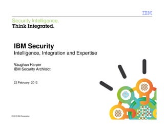 IBM Security Systems




  IBM Security
  Intelligence, Integration and Expertise

  Vaughan Harper
  IBM Security Architect


  22 February, 2012




© 2012 IBM Corporation
1                                           © 2012 IBM Corporation
 