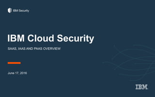 IBM Cloud Security
SAAS, IAAS AND PAAS OVERVIEW
June 17, 2016
 