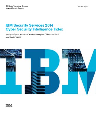 IBM Security Services 2014
Cyber Security Intelligence Index
Analysis of cyber attack and incident data from IBM’s worldwide
security operations
IBM Global Technology Services
Managed Security Services
Research Report
 