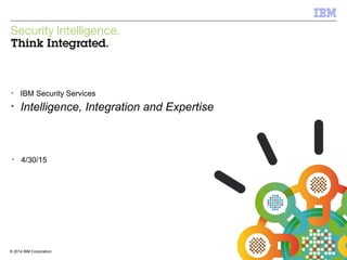 © 2014 IBM Corporation
IBM Security Services
1© 2014 IBM Corporation
§
IBM Security Services
§
Intelligence, Integration and Expertise
§
4/30/15
 