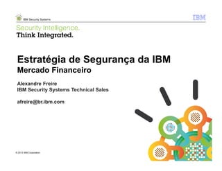 © 2013 IBM Corporation
IBM Security Systems
1
© 2013 IBM Corporation
Estratégia de Segurança da IBM
Mercado Financeiro
Alexandre Freire
IBM Security Systems Technical Sales
afreire@br.ibm.com
 