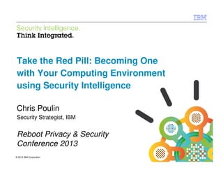 IBM Security Systems




Take the Red Pill: Becoming One
with Your Computing Environment
using Security Intelligence

Chris Poulin
Security Strategist, IBM


Reboot Privacy & Security
Conference 2013
© 2012 IBM Corporation
1                                 © 2012 IBM Corporation
 