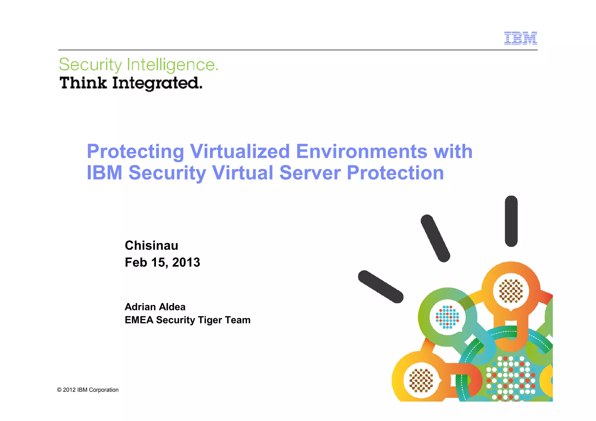 IBM Security Systems




          Protecting Virtualized Environments with
          IBM Security Virtual Server Protection


                         Chisinau
                         Feb 15, 2013


                         Adrian Aldea
                         EMEA Security Tiger Team




© 2012 IBM Corporation
1                                                    © 2012 IBM Corporation
 