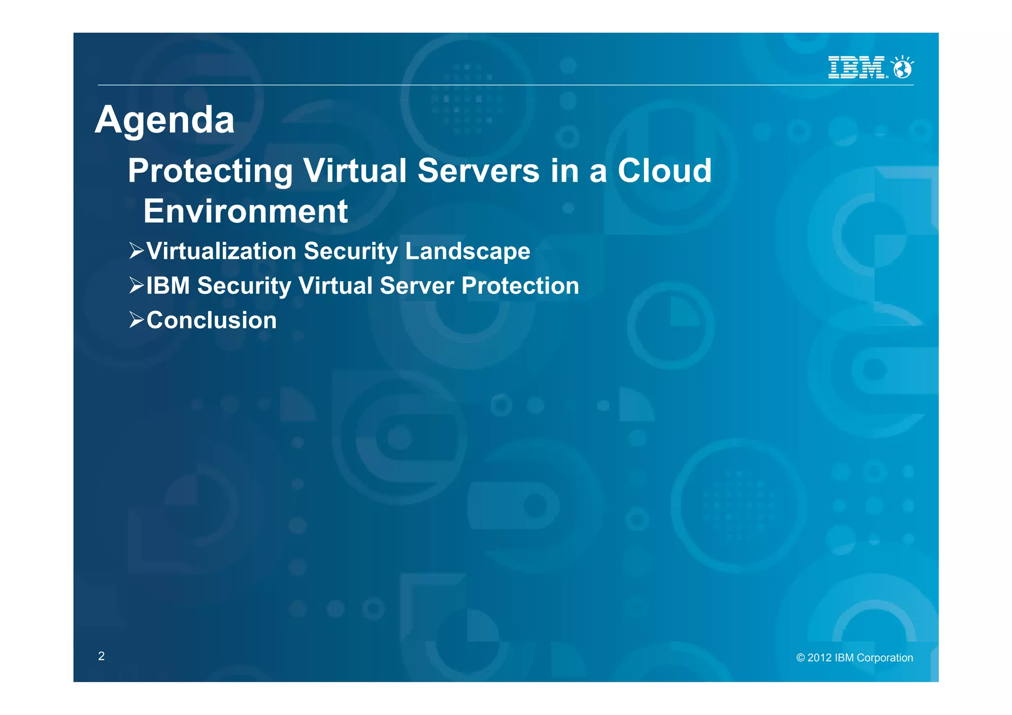 IBM Security Systems



Agenda
      Protecting Virtual Servers in a Cloud
       Environment
          Virtualization Security Landscape
          IBM Security Virtual Server Protection
          Conclusion




2
© 2012 IBM Corporation
2                                                  © 2012 IBM Corporation
                                                     © 2012 IBM Corporation
 