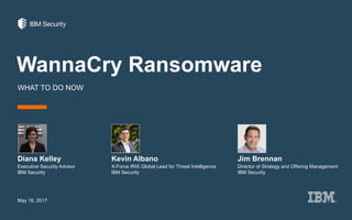 WannaCry Ransomware
WHAT TO DO NOW
Diana Kelley
May 16, 2017
Executive Security Advisor
IBM Security
Kevin Albano Jim Brennan
X-Force IRIS Global Lead for Threat Intelligence
IBM Security
Director of Strategy and Offering Management
IBM Security
 