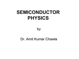 SEMICONDUCTOR
   PHYSICS

          by

 Dr. Amit Kumar Chawla
 