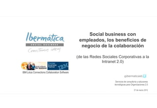 Social business con
 empleados, los beneficios de
  negocio de la colaboración

(de las Redes Sociales Corporativas a la
              Intranet 2.0)


                               @ibermaticasb

                      Servicios de consultoría y soluciones
                     tecnológicas para Organizaciones 2.0

                                           27 de marzo 2012




                                     Marzo 2012 / 0
 