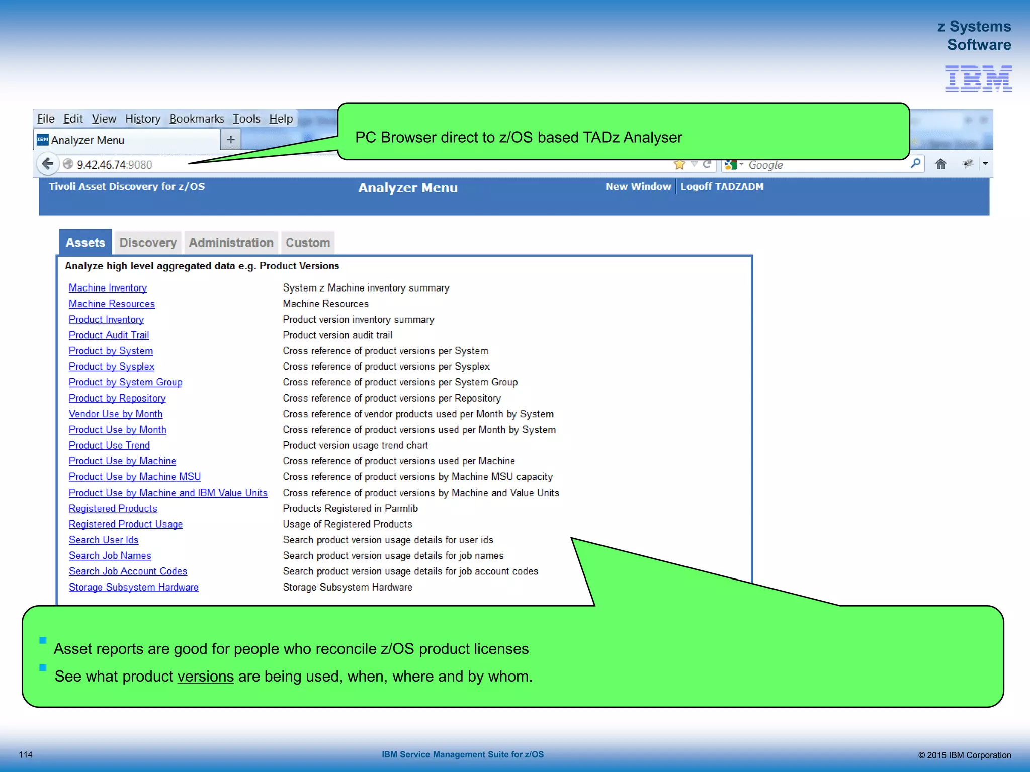 © 2015 IBM Corporation
z Systems
Software
IBM Service Management Suite for z/OS
PC Browser direct to z/OS based TADz Analyser
 Asset reports are good for people who reconcile z/OS product licenses
 See what product versions are being used, when, where and by whom.
114
 