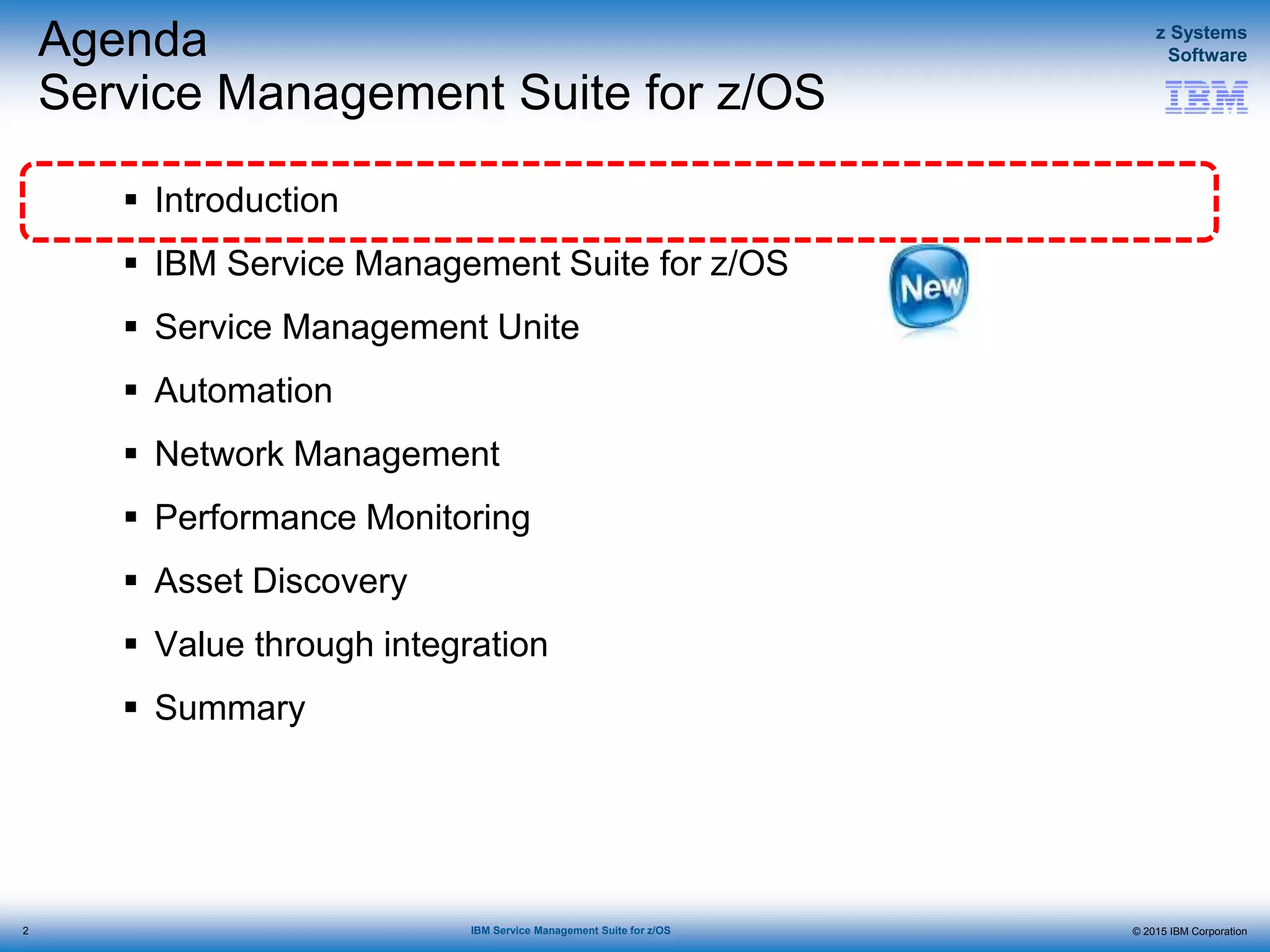 © 2015 IBM Corporation
z Systems
Software
IBM Service Management Suite for z/OS
Agenda
Service Management Suite for z/OS
 Introduction
 IBM Service Management Suite for z/OS
 Service Management Unite
 Automation
 Network Management
 Performance Monitoring
 Asset Discovery
 Value through integration
 Summary
2
 