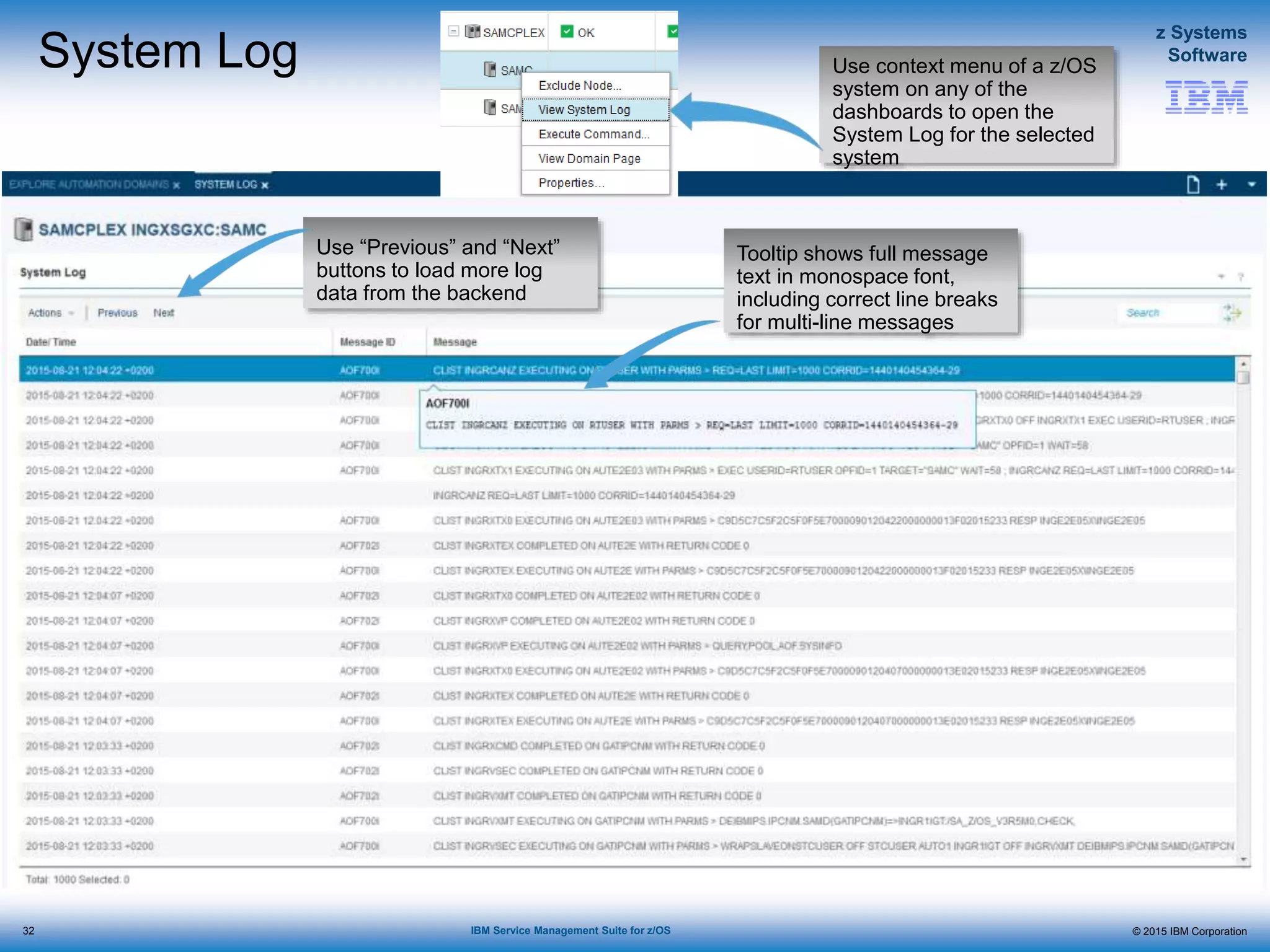 © 2015 IBM Corporation
z Systems
Software
IBM Service Management Suite for z/OS
System Log
Use “Previous” and “Next”
buttons to load more log
data from the backend
Tooltip shows full message
text in monospace font,
including correct line breaks
for multi-line messages
Use context menu of a z/OS
system on any of the
dashboards to open the
System Log for the selected
system
32
 