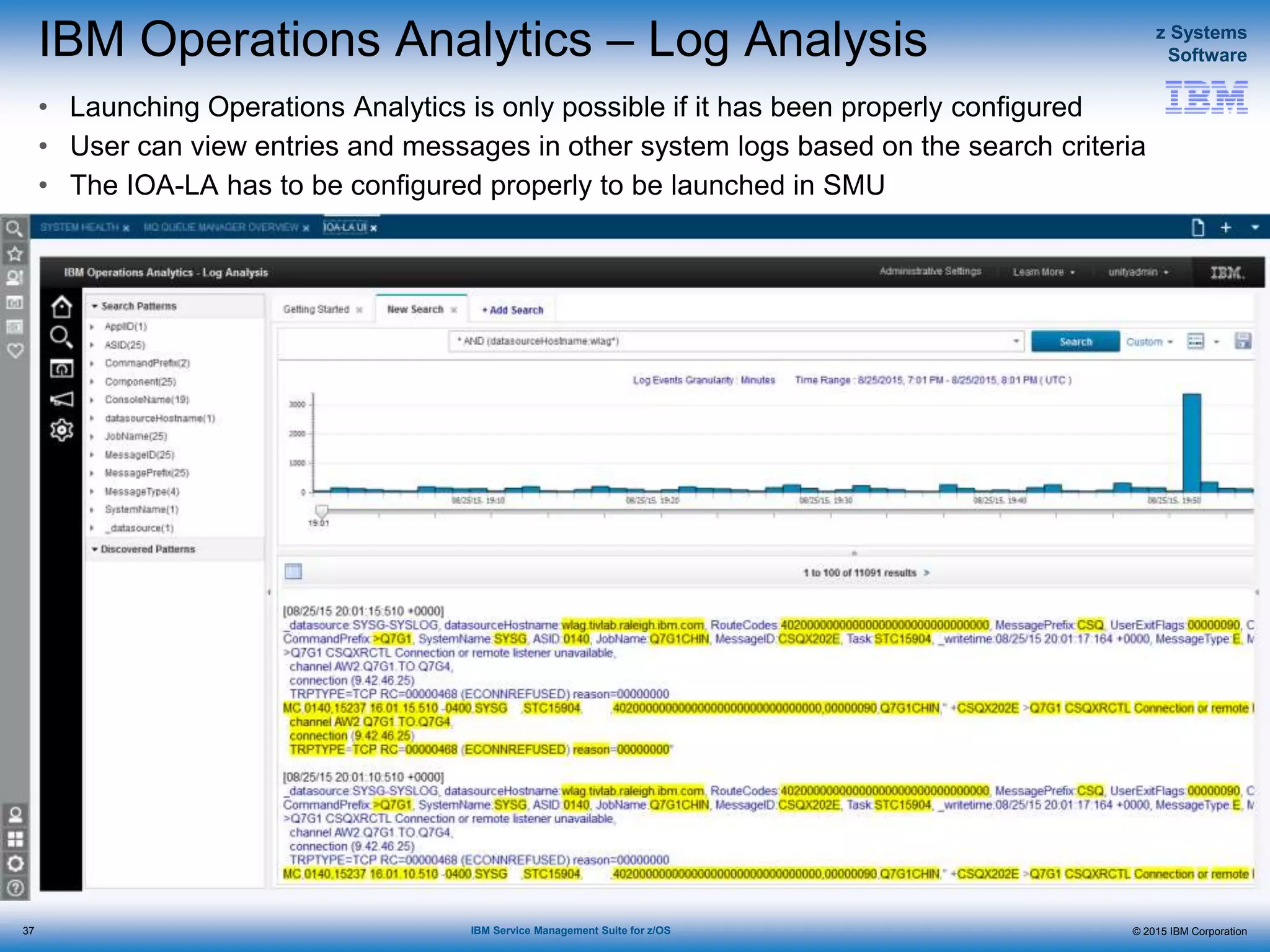 © 2015 IBM Corporation
z Systems
Software
IBM Service Management Suite for z/OS
IBM Operations Analytics – Log Analysis
• Launching Operations Analytics is only possible if it has been properly configured
• User can view entries and messages in other system logs based on the search criteria
• The IOA-LA has to be configured properly to be launched in SMU
37
 