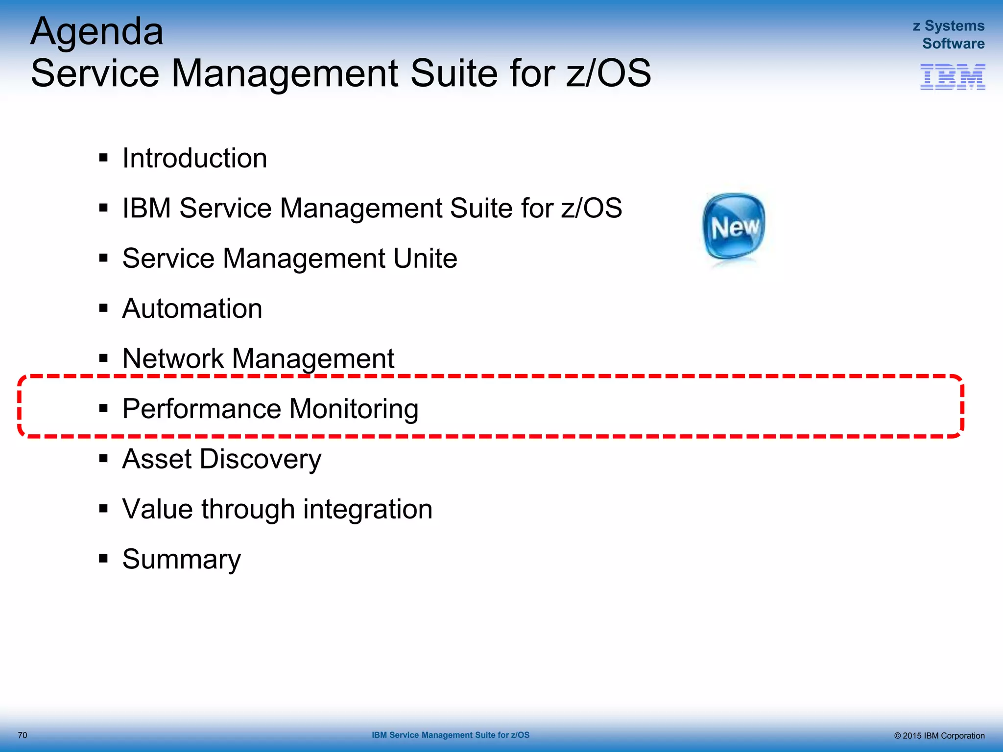 © 2015 IBM Corporation
z Systems
Software
IBM Service Management Suite for z/OS
Agenda
Service Management Suite for z/OS
 Introduction
 IBM Service Management Suite for z/OS
 Service Management Unite
 Automation
 Network Management
 Performance Monitoring
 Asset Discovery
 Value through integration
 Summary
70
 