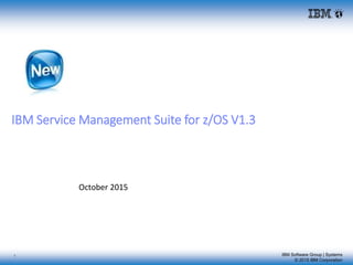 IBM Software Group | Systems
© 2015 IBM Corporation
IBM Service Management Suite for z/OS V1.3
October 2015
1
 