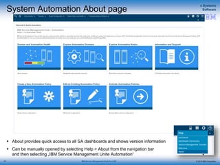 © 2015 IBM Corporation
z Systems
Software
IBM Service Management Suite for z/OS
System Automation About page
 About provides quick access to all SA dashboards and shows version information
 Can be manually opened by selecting Help > About from the navigation bar
and then selecting „IBM Service Management Unite Automation“
26
 