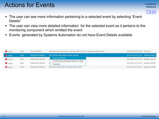 © 2015 IBM Corporation
z Systems
Software
IBM Service Management Suite for z/OS
Actions for Events
 The user can see more information pertaining to a selected event by selecting “Event
Details”
 The user can view more detailed information for the selected event as it pertains to the
monitoring component which emitted the event
 Events generated by Systems Automation do not have Event Details available
34
 