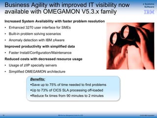 © 2015 IBM Corporation
z Systems
Software
IBM Service Management Suite for z/OS
Benefits:
Save up to 75% of time needed to find problems
Up to 73% of CICS SLA processing off-loaded
Reduce fix times from 90 minutes to 2 minutes
Increased System Availability with faster problem resolution
• Enhanced 3270 user interface for SMEs
• Built-in problem solving scenarios
• Anomaly detection with IBM zAware
Improved productivity with simplified data
• Faster Install/Configuration/Maintenance
Reduced costs with decreased resource usage
• Usage of zIIP specialty servers
• Simplified OMEGAMON architecture
Business Agility with improved IT visibility now
available with OMEGAMON V5.3.x family
78
 