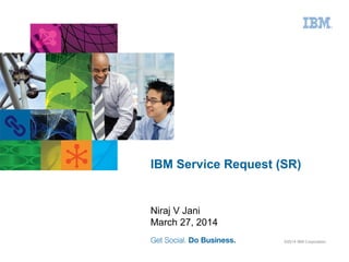 ©2014 IBM Corporation
IBM Service Request (SR)
Niraj V Jani
March 27, 2014
 