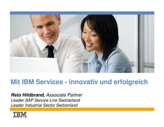 Place photo here




Mit IBM Services - innovativ und erfolgreich
Reto Hildbrand, Associate Partner
Leader SAP Service Line Switzerland
Leader Industrial Sector Switzerland
 