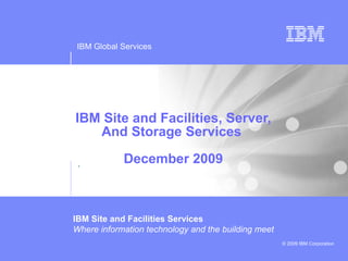 IBM Site and Facilities, Server, And Storage Services  December 2009 . IBM Site and Facilities Services  Where information technology and the building meet IBM Global Services  © 2009 IBM Corporation 