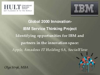 Olga Stryk, MBA
Global 2000 Innovation-
IBM Service Thinking Project
Identifying opportunities for IBM and
partners in the innovation space:
Apple, Amadeus IT Holding SA, SocialFlow
 