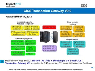 Session #TAC-2104 - Achieving highest availability and best performance with CICS TG on z/OS HA Architecture - User Experience
GA December 14, 2012
Please do not miss IMPACT session TAC-3022 ‘Connecting to CICS with CICS
Transaction Gateway V9’ scheduled for 3:45pm on May 1st, presented by Andrew Smithson.
40
CICS Transaction Gateway V9.0
 