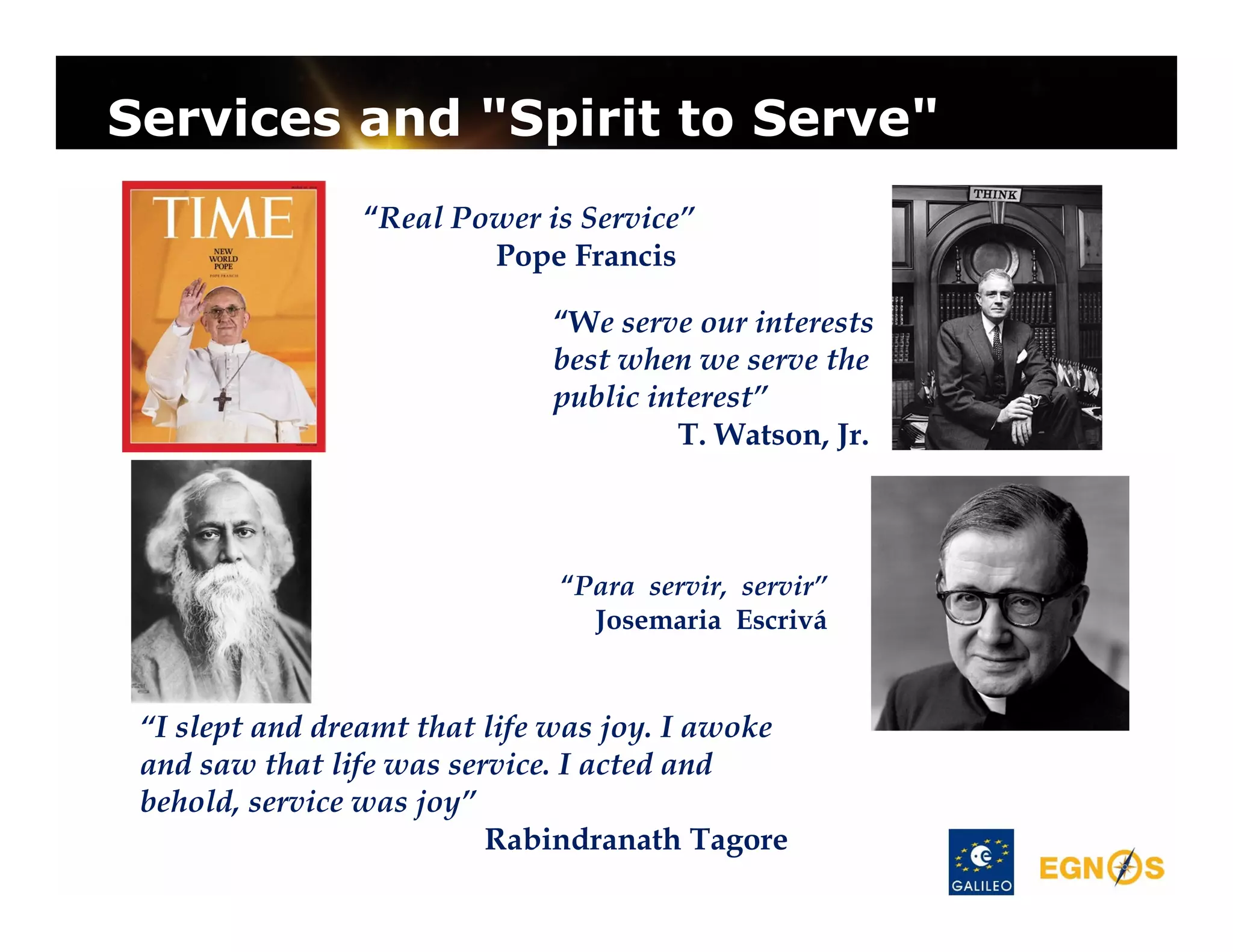 Services and "Spirit to Serve"
“Real Power is Service”
Pope Francis
“We serve our interests
best when we serve the
public interest”
T. Watson, Jr.

“Para servir, servir”
Josemaria Escrivá

“I slept and dreamt that life was joy. I awoke
and saw that life was service. I acted and
behold, service was joy”
Rabindranath Tagore

 