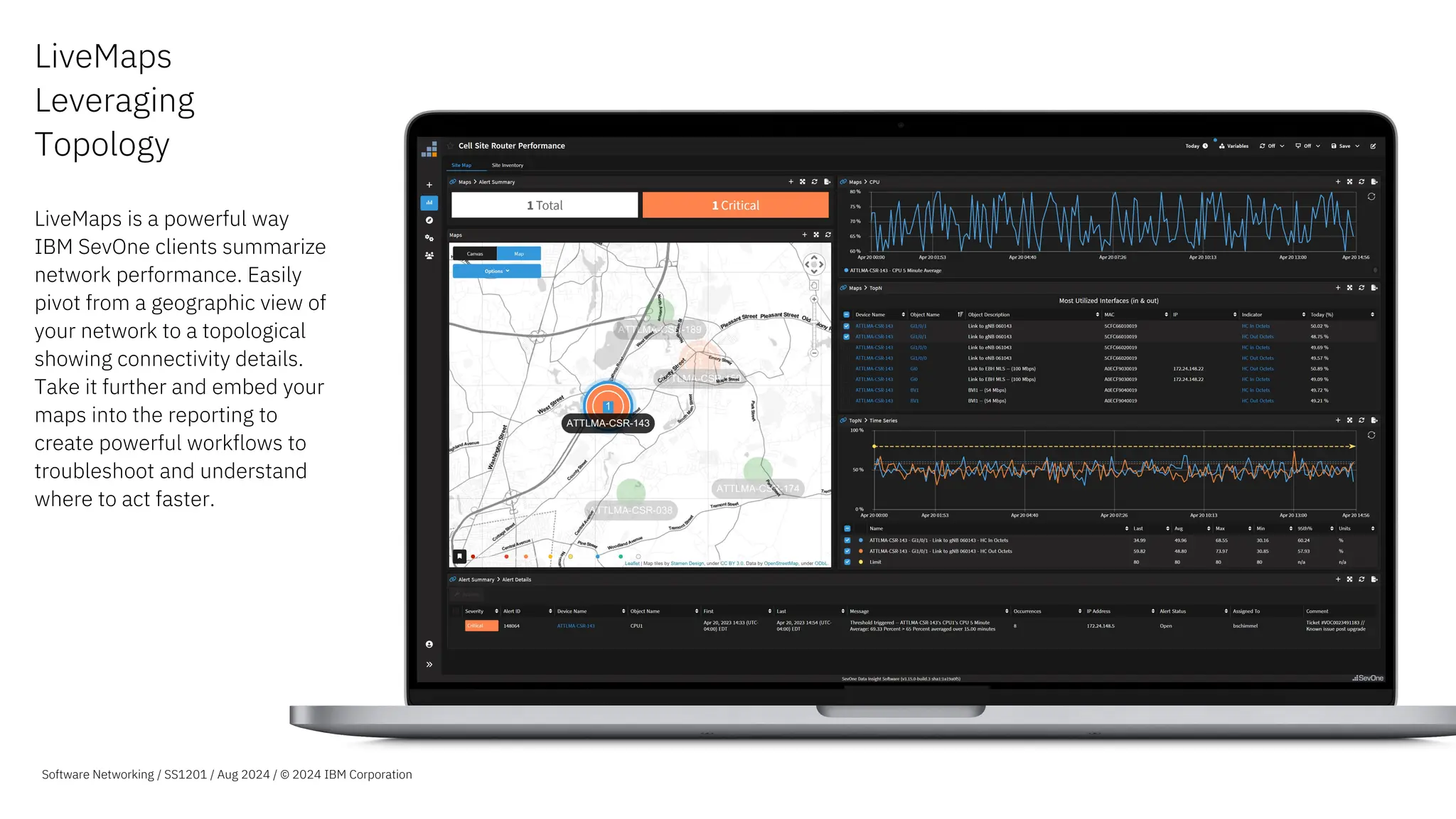LiveMaps
Leveraging
Topology
LiveMaps is a powerful way
IBM SevOne clients summarize
network performance. Easily
pivot from a geographic view of
your network to a topological
showing connectivity details.
Take it further and embed your
maps into the reporting to
create powerful workflows to
troubleshoot and understand
where to act faster.
Software Networking / SS1201 / Aug 2024 / © 2024 IBM Corporation
 
