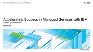 Simon Porter | Vice President, Midmarket Europe

Accelerating Success in Managed Services with IBM
Twitter: @simonlporter
#IBMsmb

@simonlporter

 
