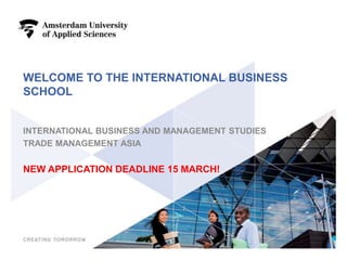 WELCOME TO THE INTERNATIONAL BUSINESS
SCHOOL
INTERNATIONAL BUSINESS AND MANAGEMENT STUDIES
TRADE MANAGEMENT ASIA
NEW APPLICATION DEADLINE 15 MARCH!
1
 