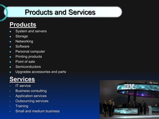 Products
 System and servers
 Storage
 Networking
 Software
 Personal computer
 Printing products
 Point of sale
 Semiconductors
 Upgrades accessories and parts
Services
 IT service
 Business consulting
 Application services
 Outsourcing services
 Training
 Small and medium business
Products and Services
 