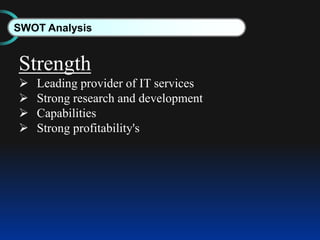 SWOT Analysis
Strength
 Leading provider of IT services
 Strong research and development
 Capabilities
 Strong profitability's
 
