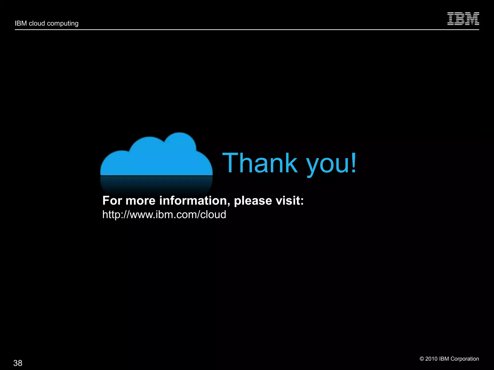 IBM cloud computing




                                             Thank you!
                      For more information, please visit:
                      http://www.ibm.com/cloud




                                                            © 2010 IBM Corporation
38
 
