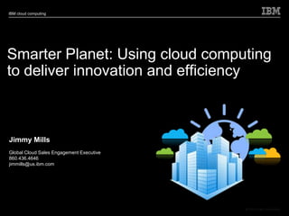 IBM cloud computing




Smarter Planet: Using cloud computing
to deliver innovation and efficiency



Jimmy Mills
Global Cloud Sales Engagement Executive
860.436.4646
jimmills@us.ibm.com




Document number

                                          © 2010 IBM Corporation
 