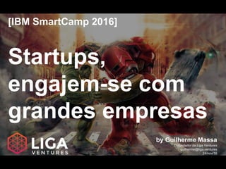 [IBM SmartCamp 2016]
Startups,
engajem-se com
grandes empresas
by Guilherme Massa
Cofundador da Liga Ventures
guilherme@liga.ventures
24/nov/16
 